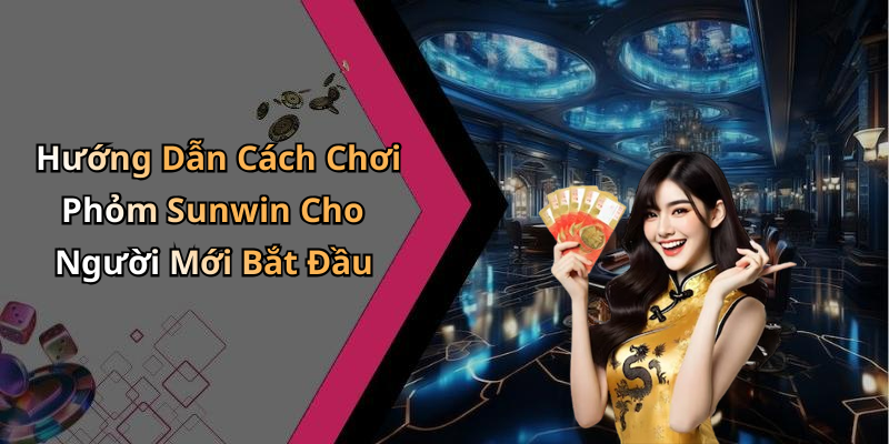Hướng Dẫn Cách Chơi Phỏm Sunwin Cho Người Mới Bắt Đầu