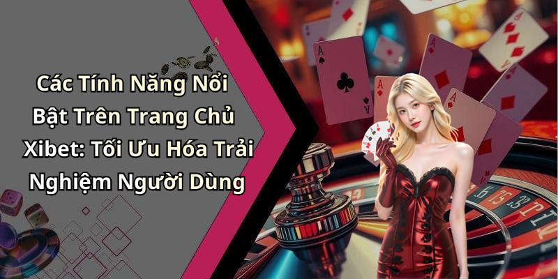 Các Tính Năng Nổi Bật Trên Trang Chủ Xibet: Tối Ưu Hóa Trải Nghiệm Người Dùng