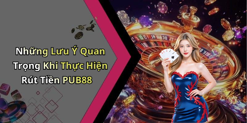 Những Lưu Ý Quan Trọng Khi Thực Hiện Rút Tiền PUB88
