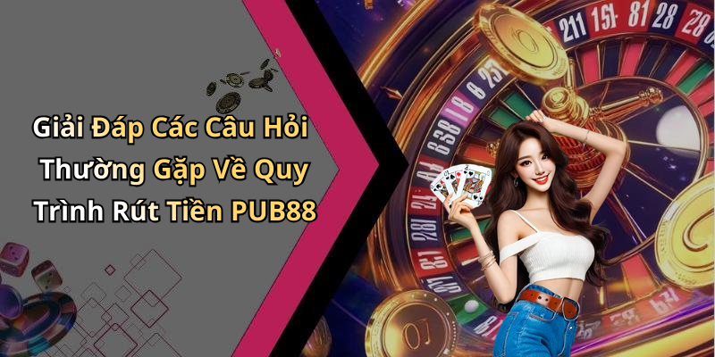 Giải Đáp Các Câu Hỏi Thường Gặp Về Quy Trình Rút Tiền PUB88