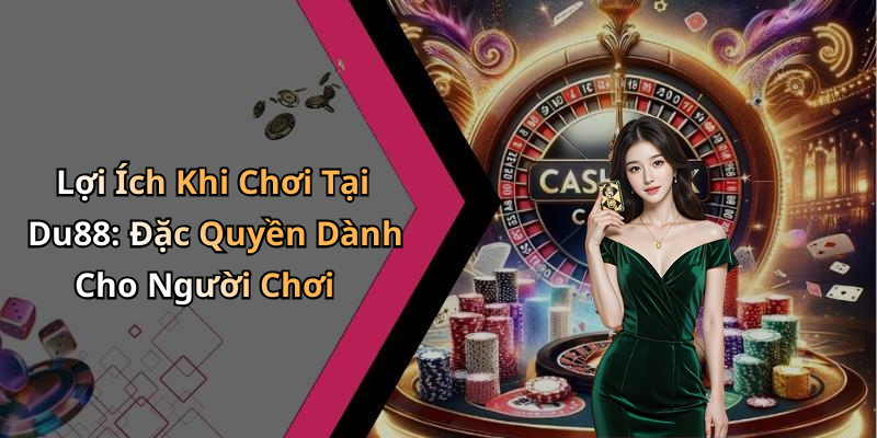 Lợi Ích Khi Chơi Tại Du88: Đặc Quyền Dành Cho Người Chơi