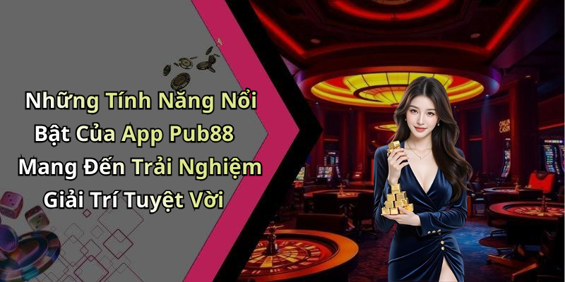 Những Tính Năng Nổi Bật Của App Pub88 Mang Đến Trải Nghiệm Giải Trí Tuyệt Vời