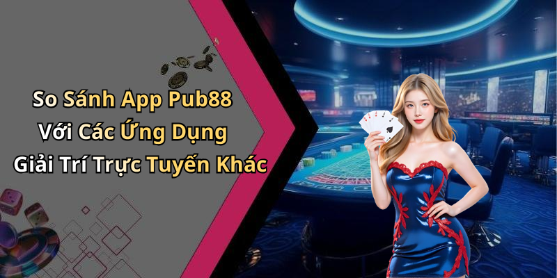 So Sánh App Pub88 Với Các Ứng Dụng Giải Trí Trực Tuyến Khác