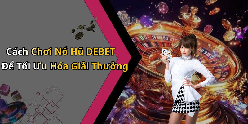 Cách Chơi Nổ Hũ DEBET Để Tối Ưu Hóa Giải Thưởng