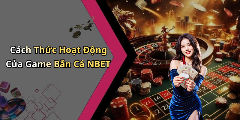 Cách Thức Hoạt Động Của Game Bắn Cá NBET