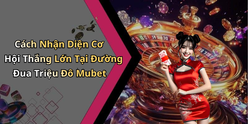 Cách Nhận Diện Cơ Hội Thắng Lớn Tại Đường Đua Triệu Đô Mubet