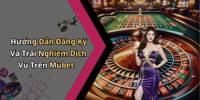 Hướng Dẫn Đăng Ký Và Trải Nghiệm Dịch Vụ Trên Mubet