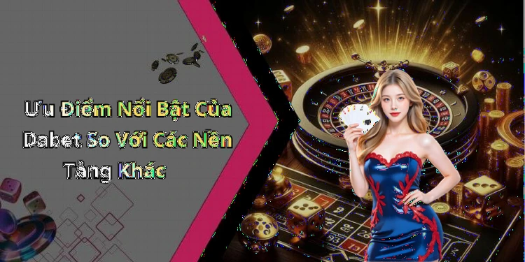 Ưu Điểm Nổi Bật Của Dabet So Với Các Nền Tảng Khác