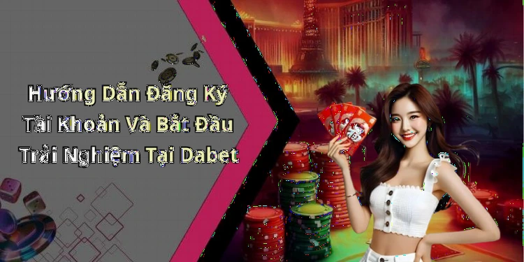 Hướng Dẫn Đăng Ký Tài Khoản Và Bắt Đầu Trải Nghiệm Tại Dabet