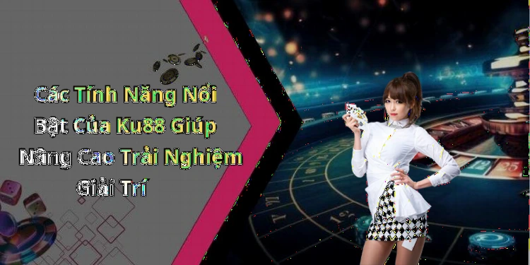 Các Tính Năng Nổi Bật Của Ku88 Giúp Nâng Cao Trải Nghiệm Giải Trí