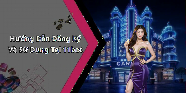 Hướng Dẫn Đăng Ký Và Sử Dụng Tại 11bet