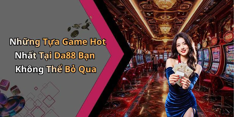 Những Tựa Game Hot Nhất Tại Da88 Bạn Không Thể Bỏ Qua