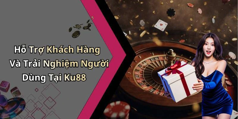Hỗ Trợ Khách Hàng Và Trải Nghiệm Người Dùng Tại Ku88