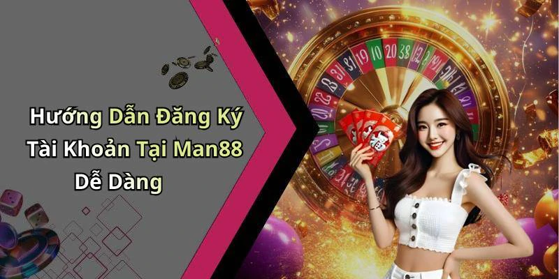 Hướng Dẫn Đăng Ký Tài Khoản Tại Man88 Dễ Dàng