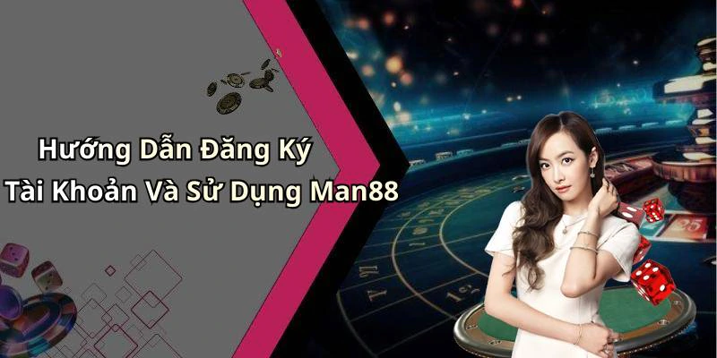 Hướng Dẫn Đăng Ký Tài Khoản Và Sử Dụng Man88