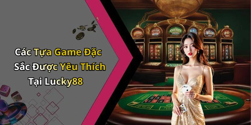 Các Tựa Game Đặc Sắc Được Yêu Thích Tại Lucky88
