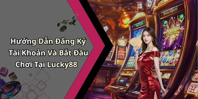 Hướng Dẫn Đăng Ký Tài Khoản Và Bắt Đầu Chơi Tại Lucky88