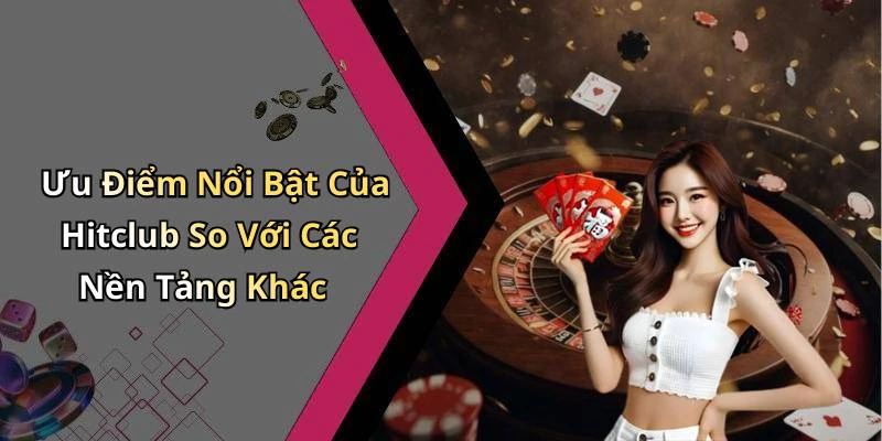 Ưu Điểm Nổi Bật Của Hitclub So Với Các Nền Tảng Khác