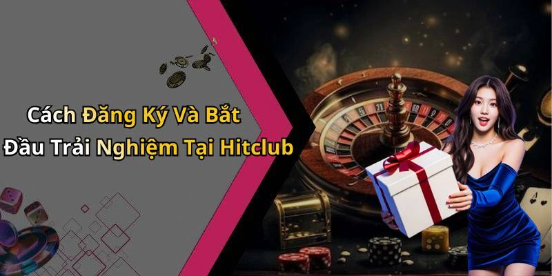 Cách Đăng Ký Và Bắt Đầu Trải Nghiệm Tại Hitclub