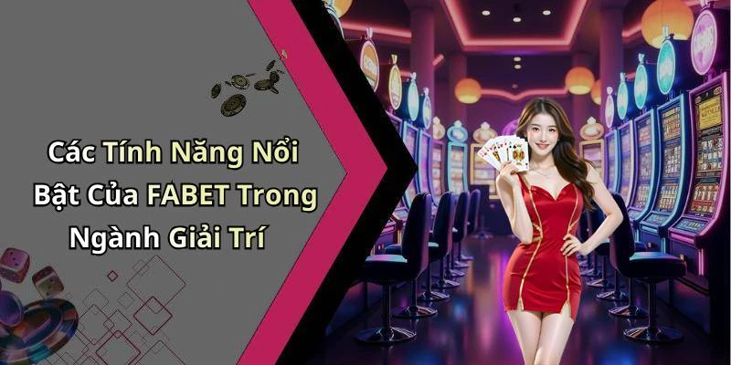 Các Tính Năng Nổi Bật Của FABET Trong Ngành Giải Trí