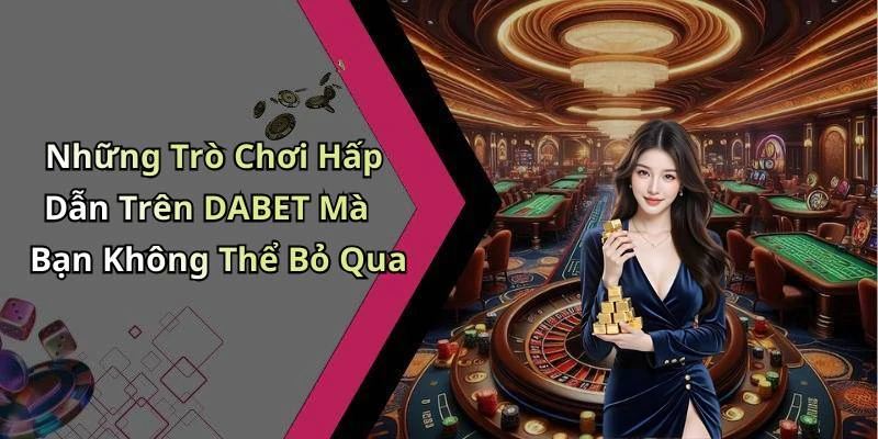 Những Trò Chơi Hấp Dẫn Trên DABET Mà Bạn Không Thể Bỏ Qua