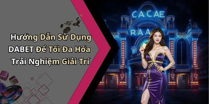 Hướng Dẫn Sử Dụng DABET Để Tối Đa Hóa Trải Nghiệm Giải Trí