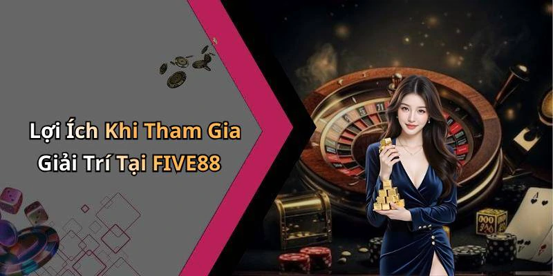 Lợi Ích Khi Tham Gia Giải Trí Tại FIVE88
