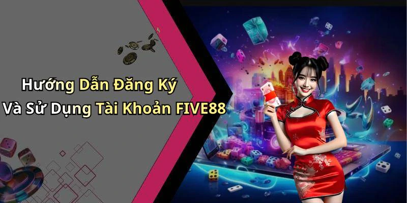 Hướng Dẫn Đăng Ký Và Sử Dụng Tài Khoản FIVE88