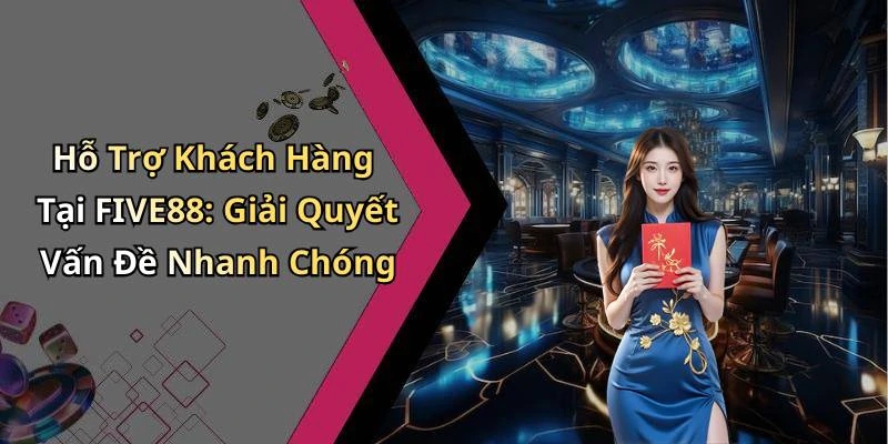 Hỗ Trợ Khách Hàng Tại FIVE88: Giải Quyết Vấn Đề Nhanh Chóng