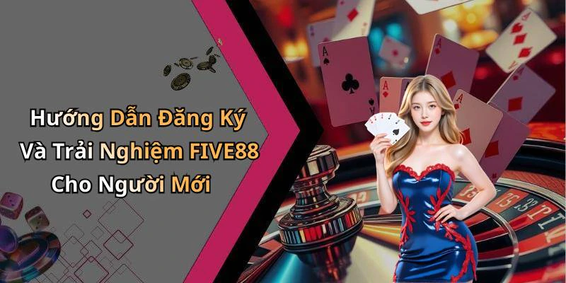 Hướng Dẫn Đăng Ký Và Trải Nghiệm FIVE88 Cho Người Mới