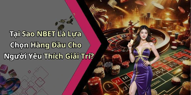 Tại Sao NBET Là Lựa Chọn Hàng Đầu Cho Người Yêu Thích Giải Trí?