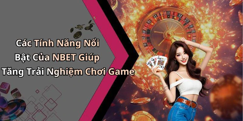 Các Tính Năng Nổi Bật Của NBET Giúp Tăng Trải Nghiệm Chơi Game
