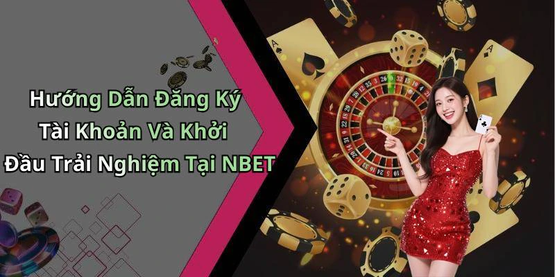 Hướng Dẫn Đăng Ký Tài Khoản Và Khởi Đầu Trải Nghiệm Tại NBET