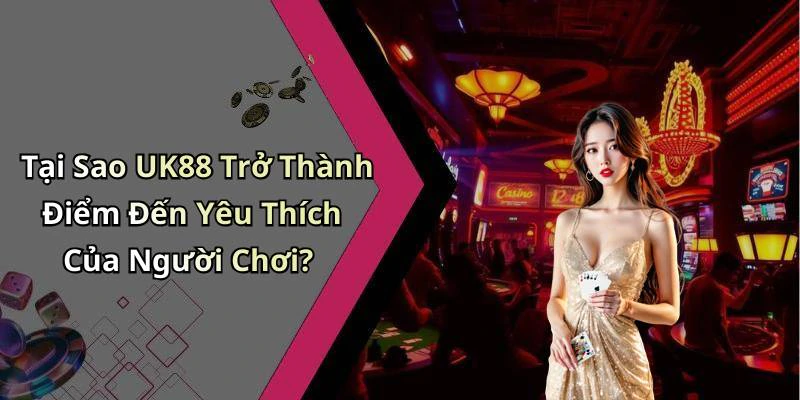 Tại Sao UK88 Trở Thành Điểm Đến Yêu Thích Của Người Chơi?
