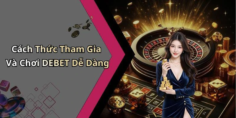 Cách Thức Tham Gia Và Chơi DEBET Dễ Dàng
