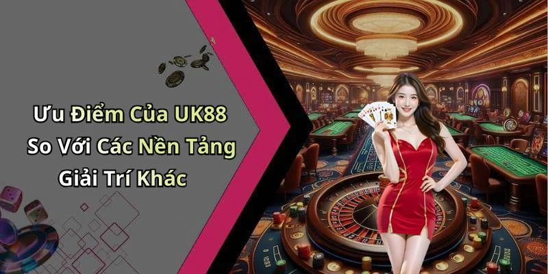 Ưu Điểm Của UK88 So Với Các Nền Tảng Giải Trí Khác