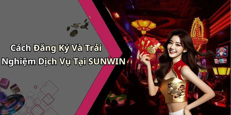 Cách Đăng Ký Và Trải Nghiệm Dịch Vụ Tại SUNWIN